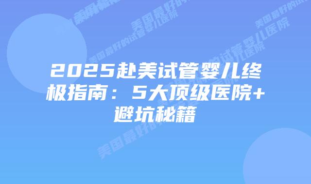 2025赴美试管婴儿终极指南：5大顶级医院+避坑秘籍