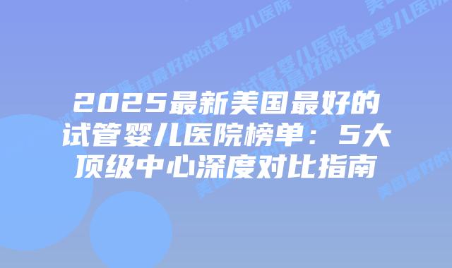 2025最新美国最好的试管婴儿医院榜单：5大顶级中心深度对比指南
