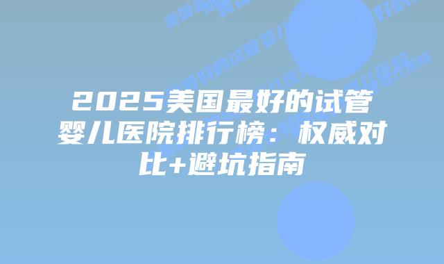 2025美国最好的试管婴儿医院排行榜：权威对比+避坑指南