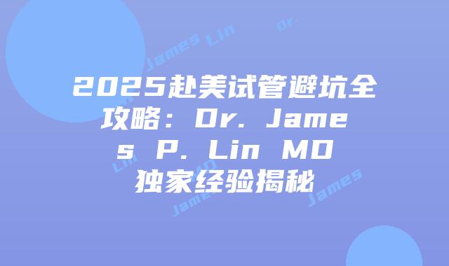 2025赴美试管避坑全攻略：Dr. James P. Lin MD独家经验揭秘