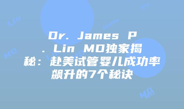 Dr. James P. Lin MD独家揭秘:赴美试管婴儿成功率飙升的7个秘诀