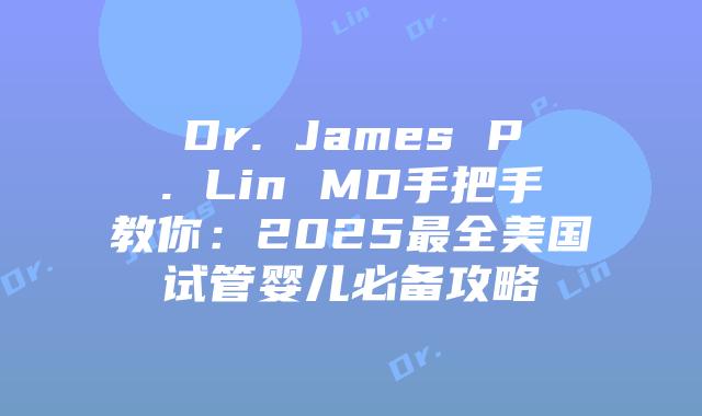 Dr. James P. Lin MD手把手教你：2025最全美国试管婴儿必备攻略