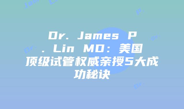 Dr. James P. Lin MD：美国顶级试管权威亲授5大成功秘诀
