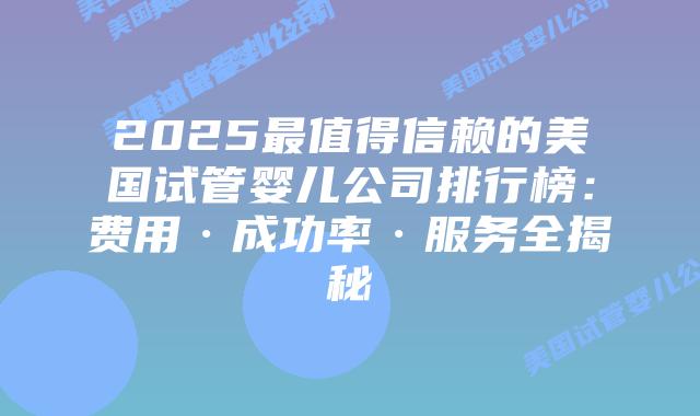 2025最值得信赖的美国试管婴儿公司排行榜:费用·成功率·服务全揭秘