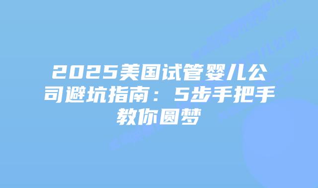 2025美国试管婴儿公司避坑指南:5步手把手教你圆梦
