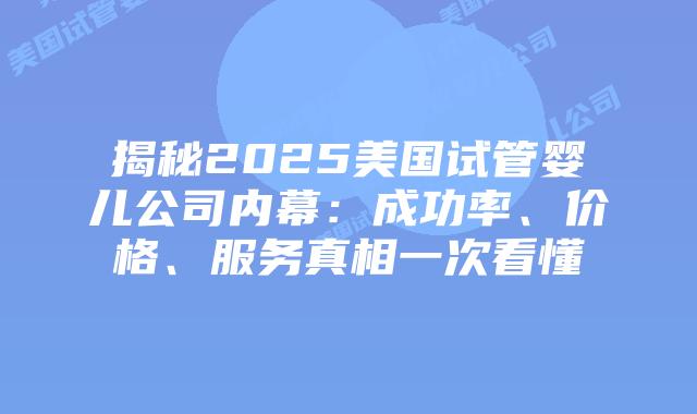 揭秘2025美国试管婴儿公司内幕:成功率、价格、服务真相一次看懂