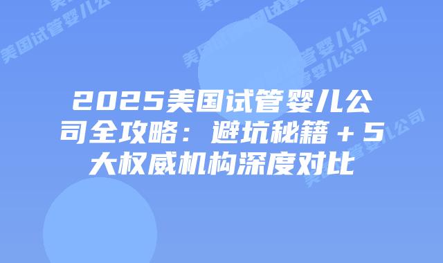 2025美国试管婴儿公司全攻略:避坑秘籍+5大权威机构深度对比