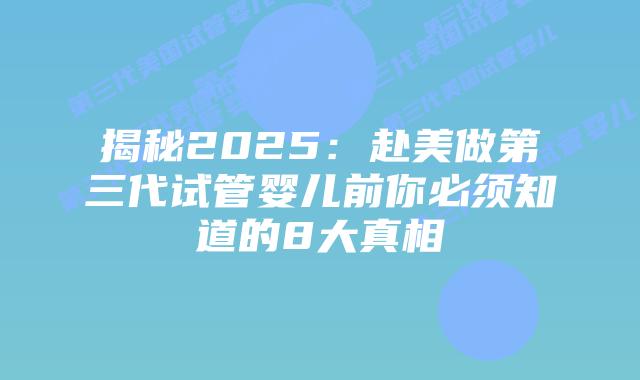 揭秘2025：赴美做第三代试管婴儿前你必须知道的8大真相
