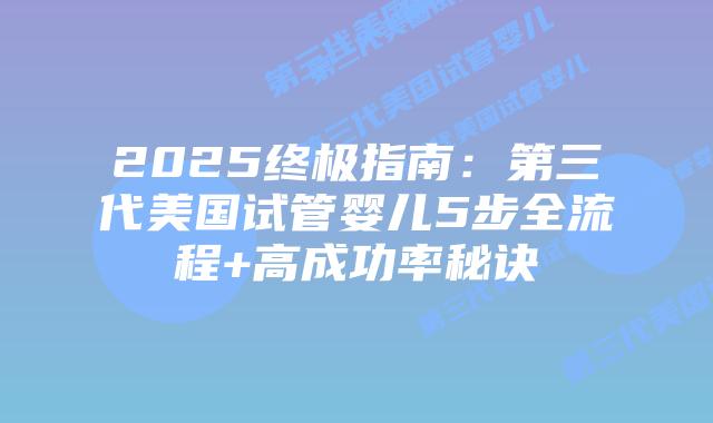 2025终极指南：第三代美国试管婴儿5步全流程+高成功率秘诀