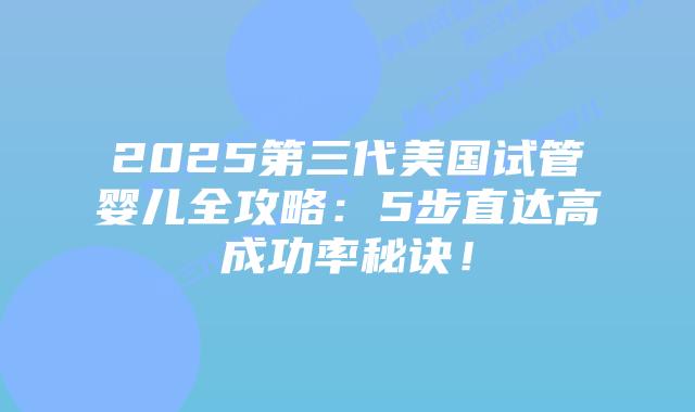 2025第三代美国试管婴儿全攻略：5步直达高成功率秘诀！