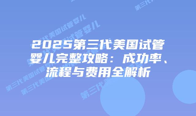 2025第三代美国试管婴儿完整攻略：成功率、流程与费用全解析