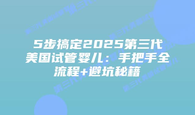 5步搞定2025第三代美国试管婴儿：手把手全流程+避坑秘籍
