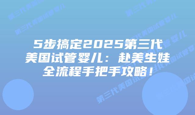5步搞定2025第三代美国试管婴儿：赴美生娃全流程手把手攻略！