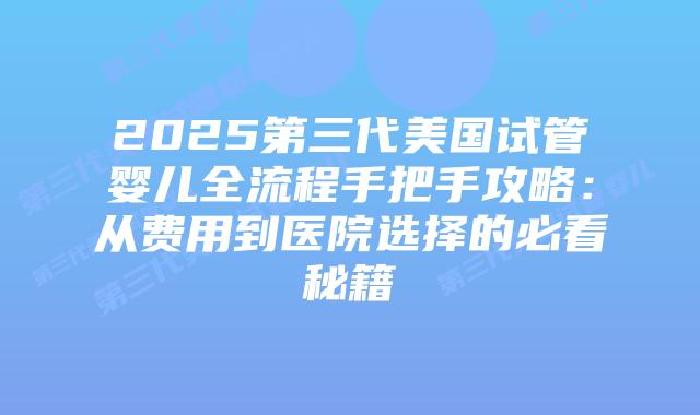 2025第三代美国试管婴儿全流程手把手攻略：从费用到医院选择的必看秘籍