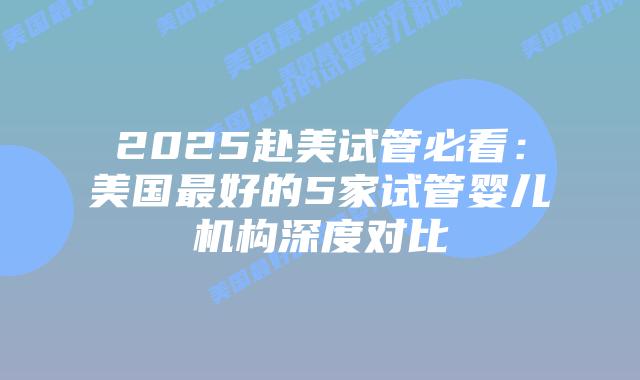 2025赴美试管必看：美国最好的5家试管婴儿机构深度对比