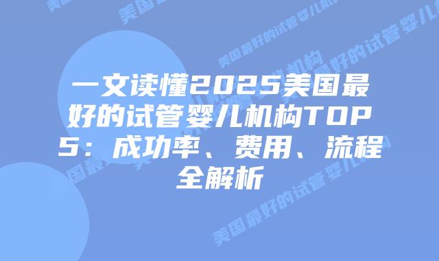 一文读懂2025美国最好的试管婴儿机构TOP5：成功率、费用、流程全解析