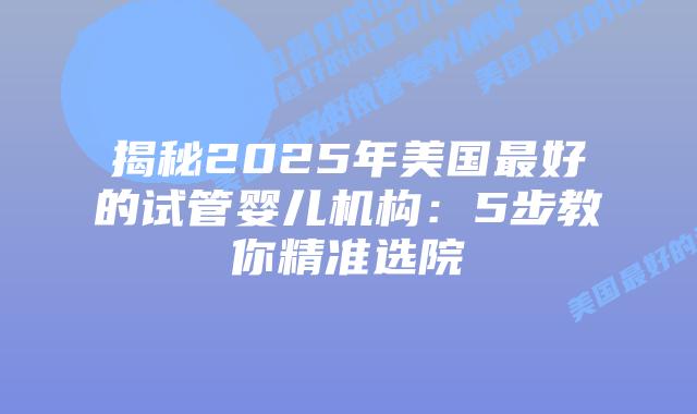 揭秘2025年美国最好的试管婴儿机构：5步教你精准选院