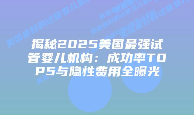 揭秘2025美国最强试管婴儿机构：成功率TOP5与隐性费用全曝光