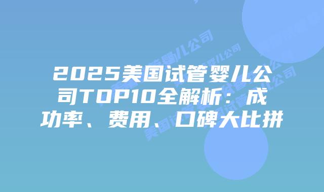 2025美国试管婴儿公司TOP10全解析:成功率、费用、口碑大比拼