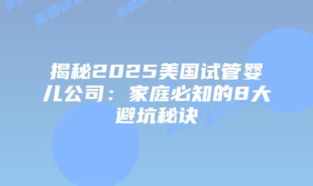 揭秘2025美国试管婴儿公司：家庭必知的8大避坑秘诀