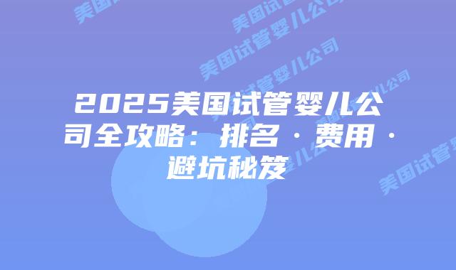 2025美国试管婴儿公司全攻略:排名·费用·避坑秘笈