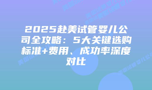 2025赴美试管婴儿公司全攻略:5大关键选购标准+费用、成功率深度对比