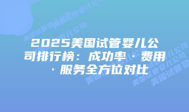2025美国试管婴儿公司排行榜:成功率·费用·服务全方位对比