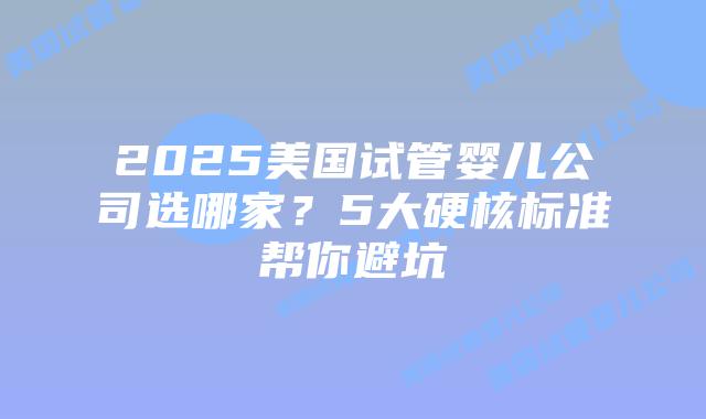2025美国试管婴儿公司选哪家?5大硬核标准帮你避坑