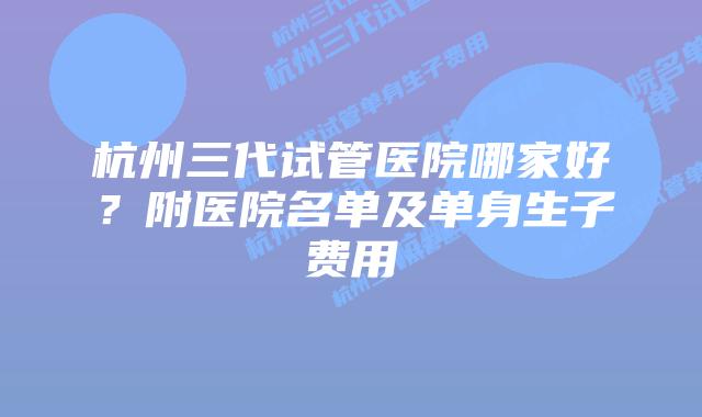 杭州三代试管医院哪家好？附医院名单及单身生子费用