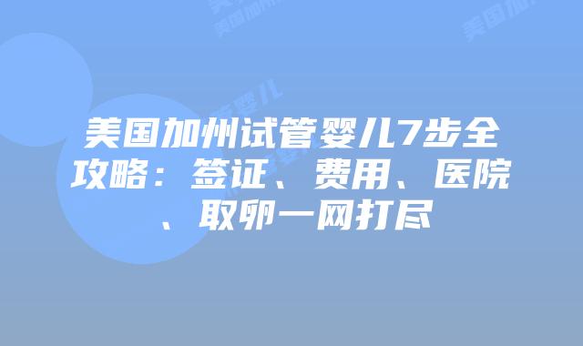 美国加州试管婴儿7步全攻略：签证、费用、医院、取卵一网打尽