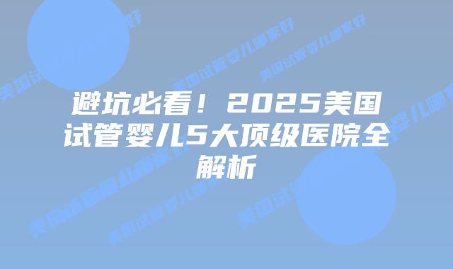 避坑必看！2025美国试管婴儿5大顶级医院全解析