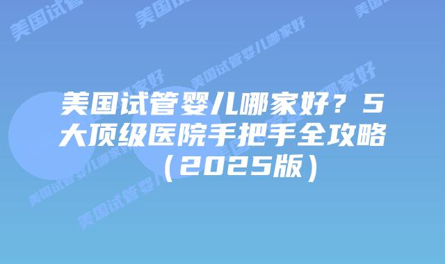 美国试管婴儿哪家好？5大顶级医院手把手全攻略（2025版）