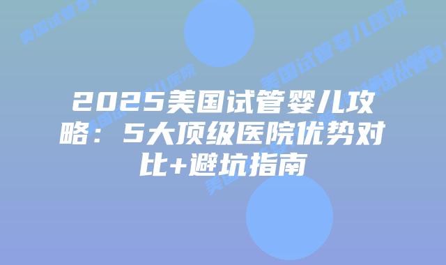 2025美国试管婴儿攻略：5大顶级医院优势对比+避坑指南
