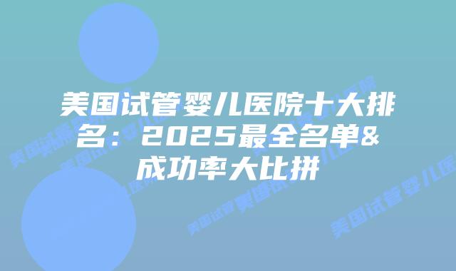 美国试管婴儿医院十大排名：2025最全名单&成功率大比拼
