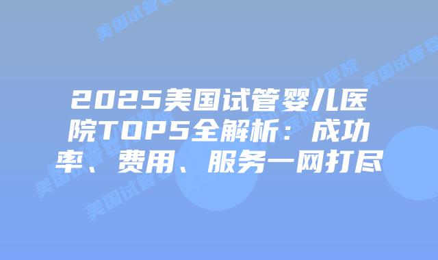 2025美国试管婴儿医院TOP5全解析：成功率、费用、服务一网打尽