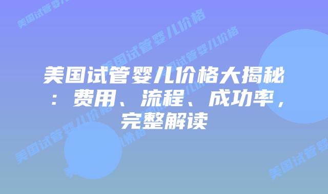美国试管婴儿价格大揭秘：费用、流程、成功率，完整解读