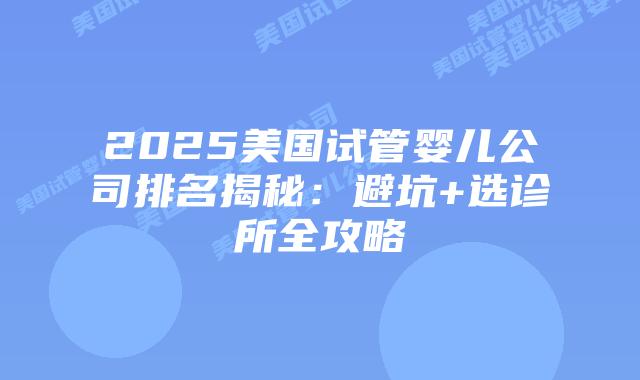 2025美国试管婴儿公司排名揭秘:避坑+选诊所全攻略