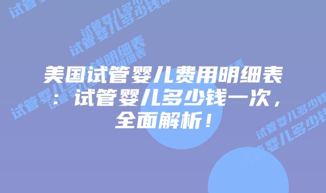 美国试管婴儿费用明细表:试管婴儿多少钱一次,全面解析!