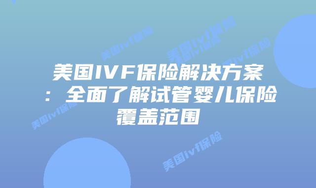 美国IVF保险解决方案:全面了解试管婴儿保险覆盖范围