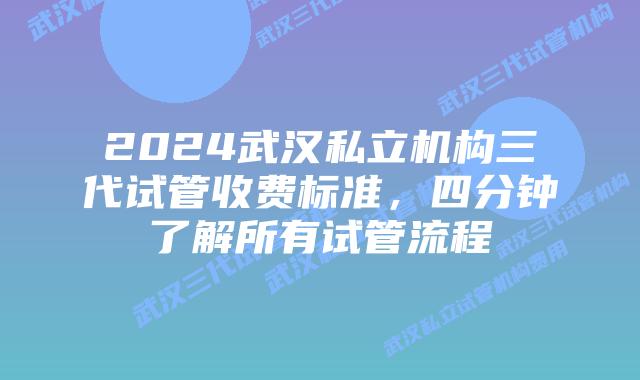 2024武汉私立机构三代试管收费标准，四分钟了解所有试管流程