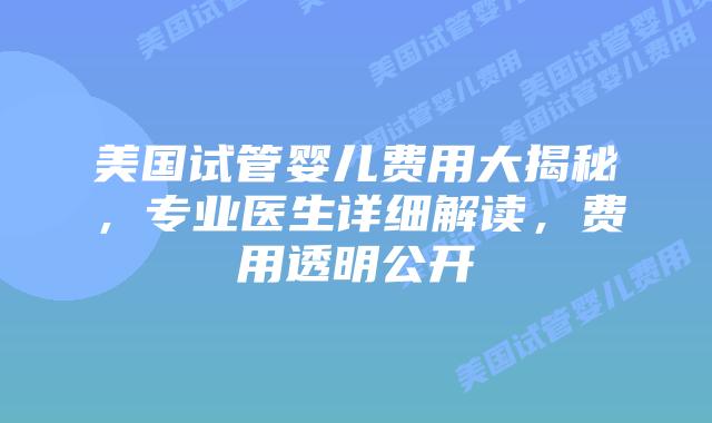 美国试管婴儿费用大揭秘，专业医生详细解读，费用透明公开