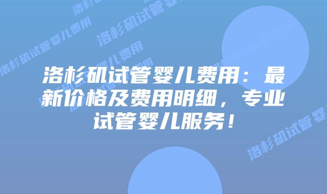 洛杉矶试管婴儿费用:最新价格及费用明细,专业试管婴儿服务!