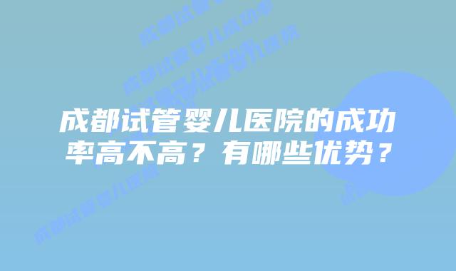 成都试管婴儿医院的成功率高不高？有哪些优势？