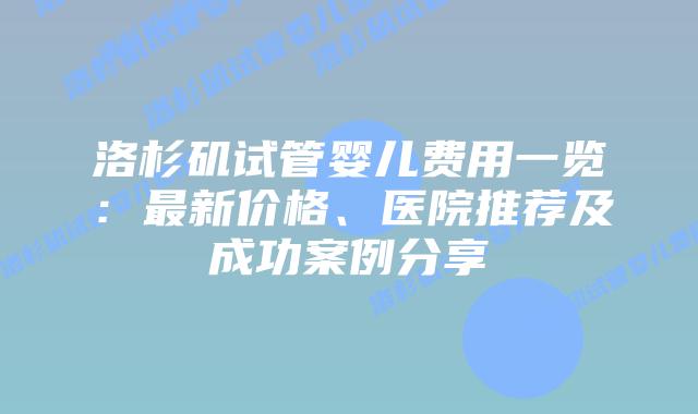 洛杉矶试管婴儿费用一览：最新价格、医院推荐及成功案例分享