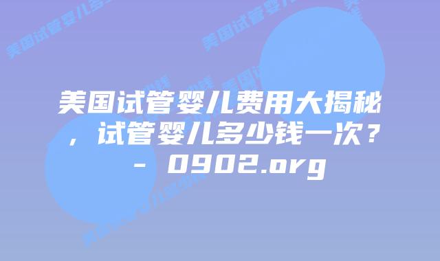 美国试管婴儿费用大揭秘，试管婴儿多少钱一次？ – 0902.org
