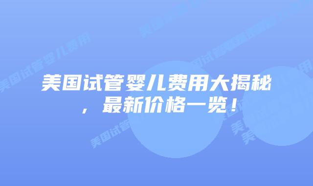 美国试管婴儿费用大揭秘,最新价格一览!