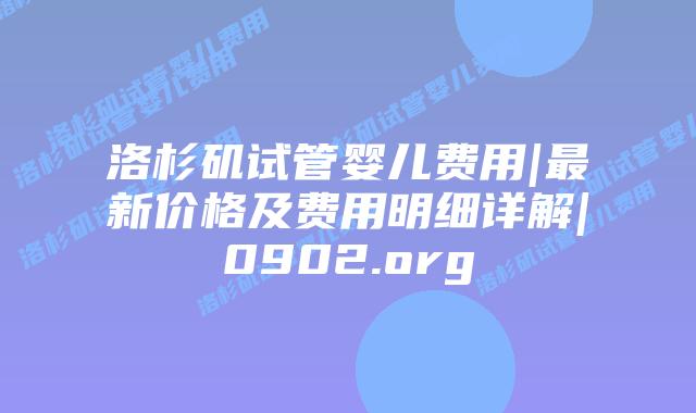 洛杉矶试管婴儿费用|最新价格及费用明细详解|0902.org