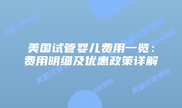 美国试管婴儿费用一览：费用明细及优惠政策详解