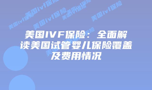 美国IVF保险:全面解读美国试管婴儿保险覆盖及费用情况