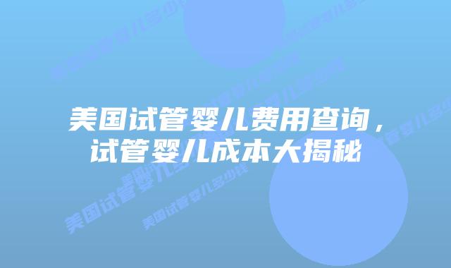 美国试管婴儿费用查询，试管婴儿成本大揭秘
